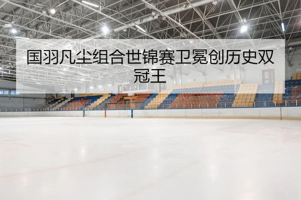 国羽凡尘组合世锦赛卫冕创历史双冠王